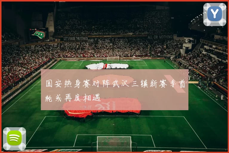国安热身赛对阵武汉三镇新赛季首轮或再度相遇