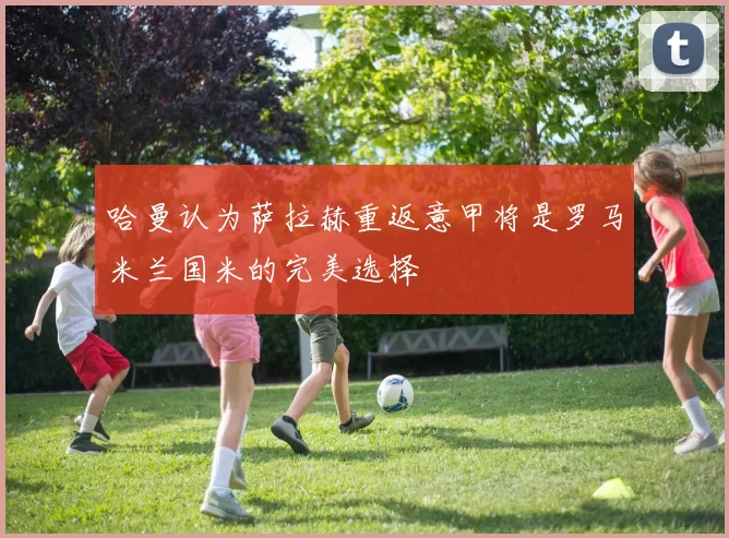 哈曼认为萨拉赫重返意甲将是罗马米兰国米的完美选择