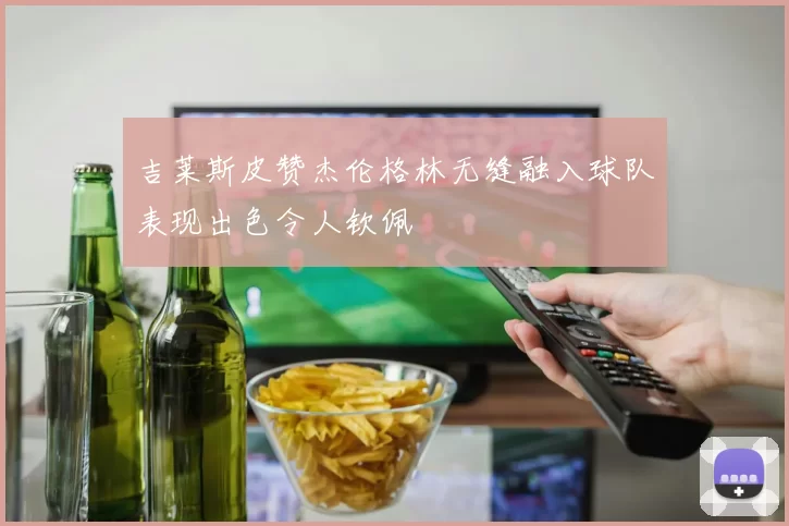 吉莱斯皮赞杰伦格林无缝融入球队表现出色令人钦佩