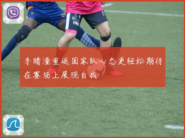 李晴潼重返国家队心态更轻松期待在赛场上展现自我