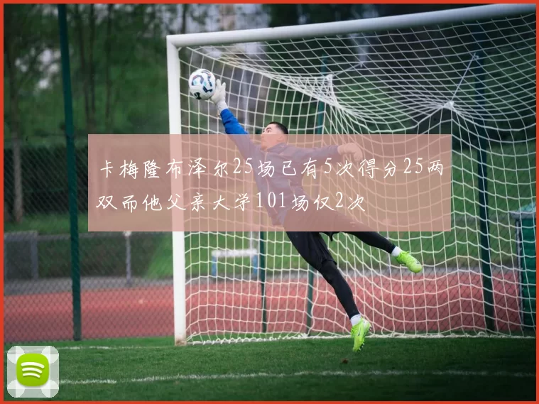 卡梅隆布泽尔25场已有5次得分25两双而他父亲大学101场仅2次