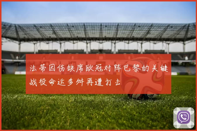法蒂因伤缺席欧冠对阵巴黎的关键战役命运多舛再遭打击