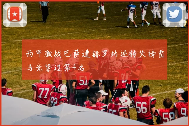 西甲激战巴萨遭赫罗纳逆转失榜首马竞紧追第4名