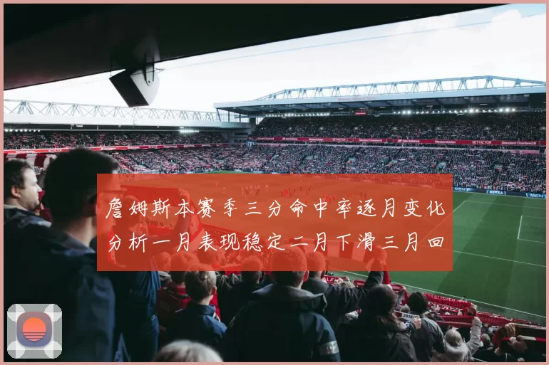 詹姆斯本赛季三分命中率逐月变化分析一月表现稳定二月下滑三月回暖