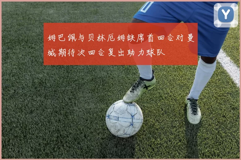 姆巴佩与贝林厄姆缺席首回合对曼城期待次回合复出助力球队
