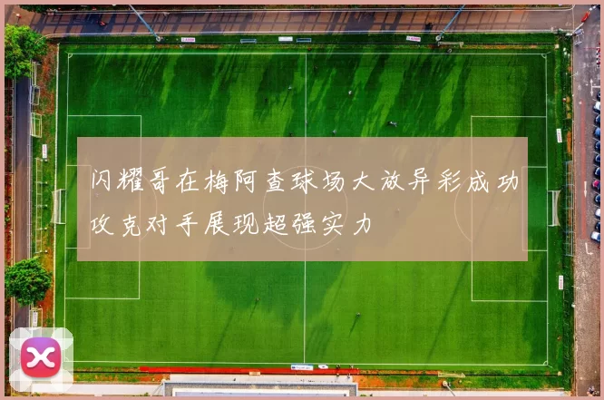 闪耀哥在梅阿查球场大放异彩成功攻克对手展现超强实力