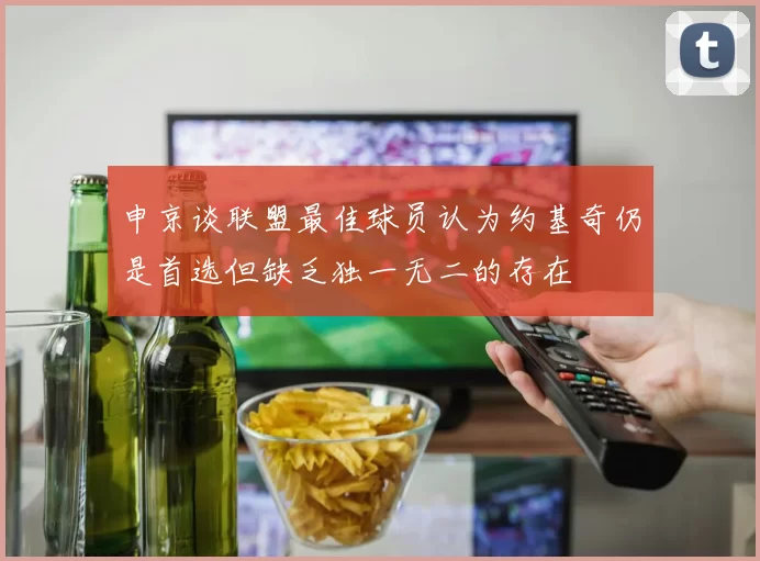 申京谈联盟最佳球员认为约基奇仍是首选但缺乏独一无二的存在