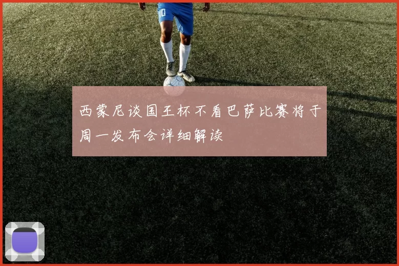 西蒙尼谈国王杯不看巴萨比赛将于周一发布会详细解读